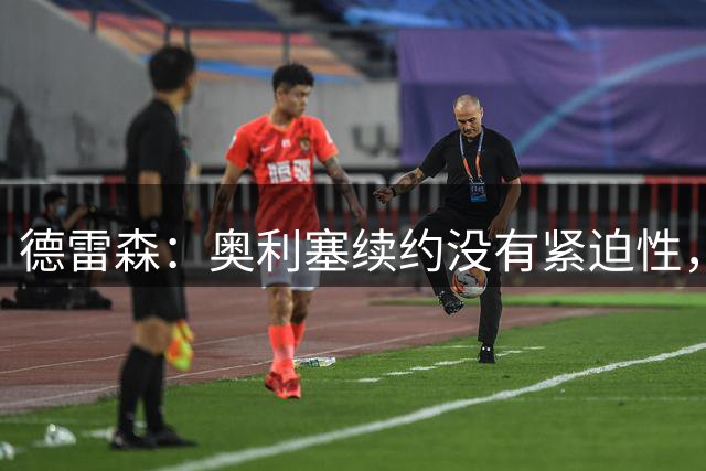 德雷森：奥利塞续约没有紧迫性，暂未进行任何谈话